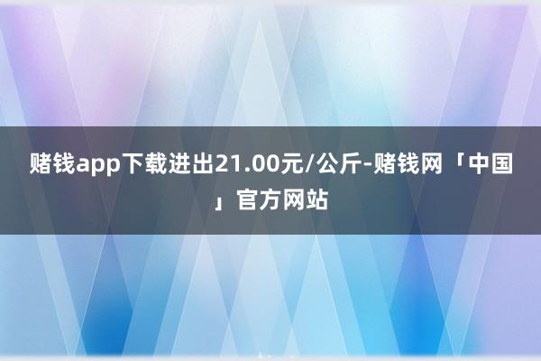 赌钱app下载进出21.00元/公斤-赌钱网「中国」官方网站