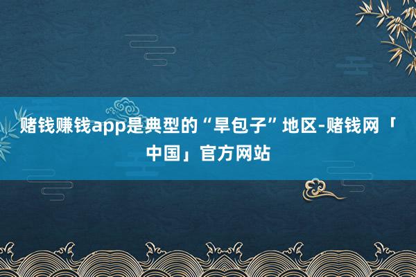 赌钱赚钱app是典型的“旱包子”地区-赌钱网「中国」官方网站