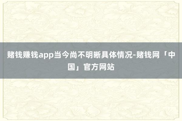 赌钱赚钱app当今尚不明晰具体情况-赌钱网「中国」官方网站
