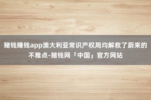 赌钱赚钱app澳大利亚常识产权局均解救了蔚来的不雅点-赌钱网「中国」官方网站