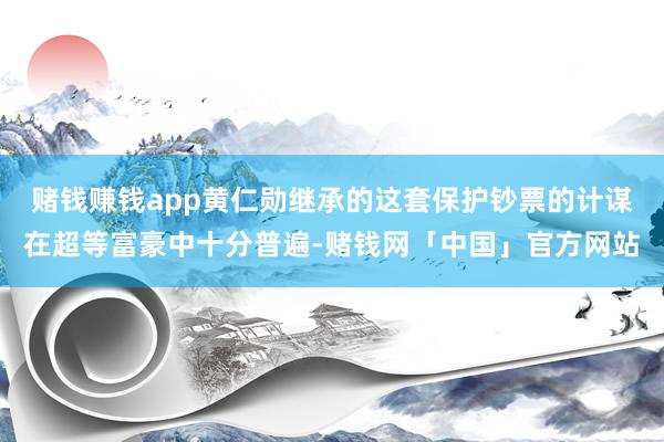 赌钱赚钱app黄仁勋继承的这套保护钞票的计谋在超等富豪中十分普遍-赌钱网「中国」官方网站