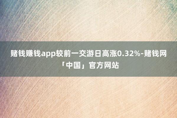 赌钱赚钱app较前一交游日高涨0.32%-赌钱网「中国」官方网站