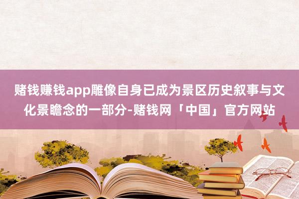 赌钱赚钱app雕像自身已成为景区历史叙事与文化景瞻念的一部分-赌钱网「中国」官方网站