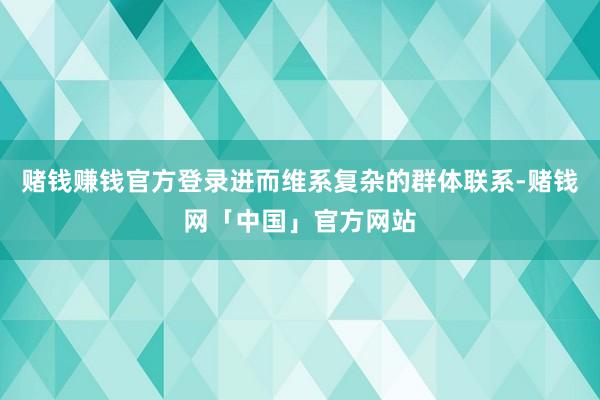 赌钱赚钱官方登录进而维系复杂的群体联系-赌钱网「中国」官方网站