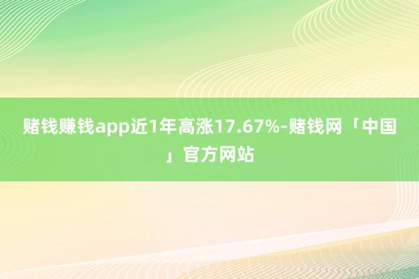 赌钱赚钱app近1年高涨17.67%-赌钱网「中国」官方网站