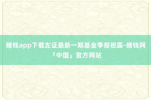 赌钱app下载左证最新一期基金季报袒露-赌钱网「中国」官方网站
