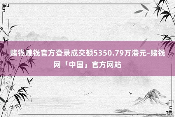 赌钱赚钱官方登录成交额5350.79万港元-赌钱网「中国」官方网站