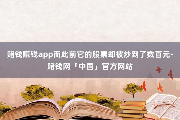 赌钱赚钱app而此前它的股票却被炒到了数百元-赌钱网「中国」官方网站
