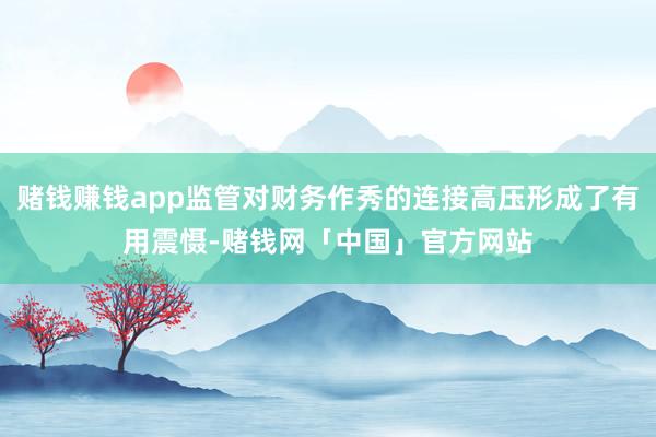赌钱赚钱app监管对财务作秀的连接高压形成了有用震慑-赌钱网「中国」官方网站