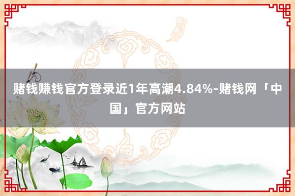 赌钱赚钱官方登录近1年高潮4.84%-赌钱网「中国」官方网站