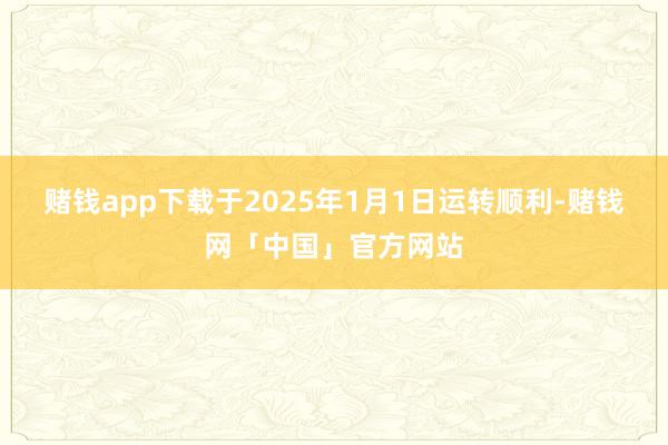 赌钱app下载于2025年1月1日运转顺利-赌钱网「中国」官方网站