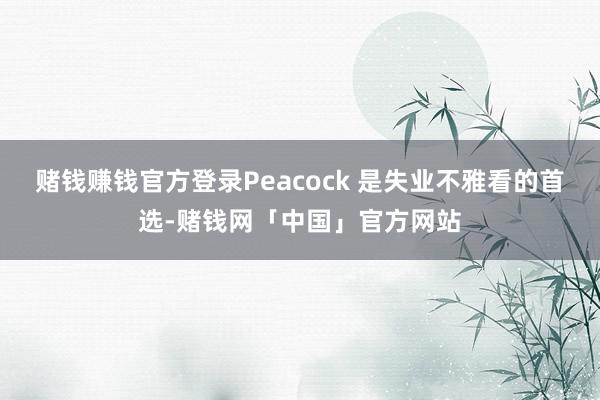 赌钱赚钱官方登录Peacock 是失业不雅看的首选-赌钱网「中国」官方网站