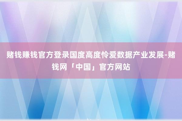 赌钱赚钱官方登录国度高度怜爱数据产业发展-赌钱网「中国」官方网站