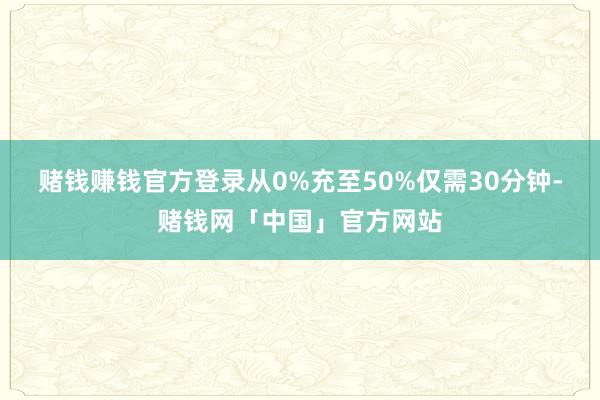 赌钱赚钱官方登录从0%充至50%仅需30分钟-赌钱网「中国」官方网站