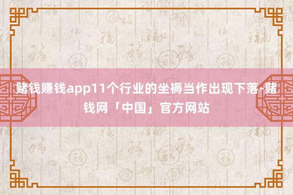 赌钱赚钱app11个行业的坐褥当作出现下落-赌钱网「中国」官方网站