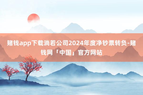 赌钱app下载淌若公司2024年度净钞票转负-赌钱网「中国」官方网站
