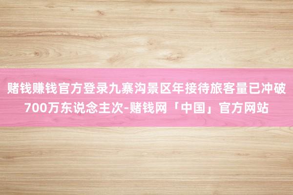 赌钱赚钱官方登录九寨沟景区年接待旅客量已冲破700万东说念主次-赌钱网「中国」官方网站