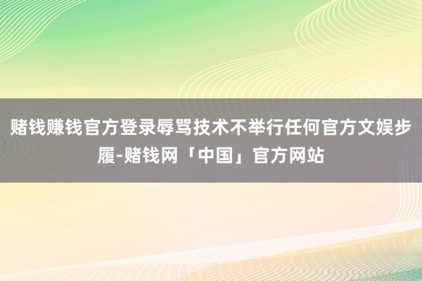 赌钱赚钱官方登录辱骂技术不举行任何官方文娱步履-赌钱网「中国」官方网站