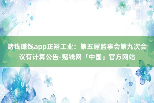 赌钱赚钱app正裕工业:第五届监事会第九次会议有计算公告-赌钱网「中国」官方网站