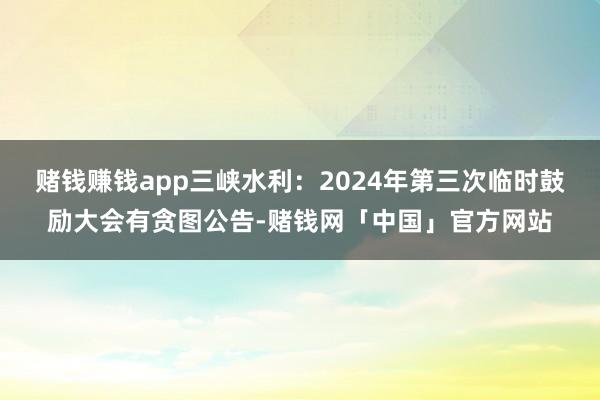 赌钱赚钱app三峡水利：2024年第三次临时鼓励大会有贪图公告-赌钱网「中国」官方网站