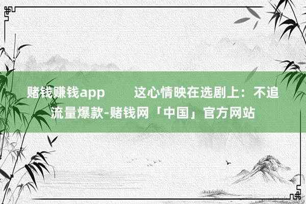 赌钱赚钱app        这心情映在选剧上：不追流量爆款-赌钱网「中国」官方网站