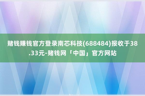 赌钱赚钱官方登录南芯科技(688484)报收于38.33元-赌钱网「中国」官方网站