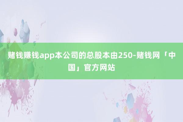 赌钱赚钱app本公司的总股本由250-赌钱网「中国」官方网站