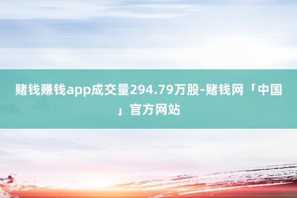 赌钱赚钱app成交量294.79万股-赌钱网「中国」官方网站