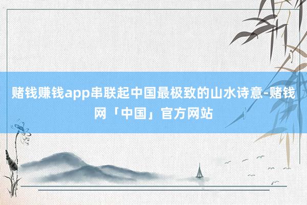 赌钱赚钱app串联起中国最极致的山水诗意-赌钱网「中国」官方网站