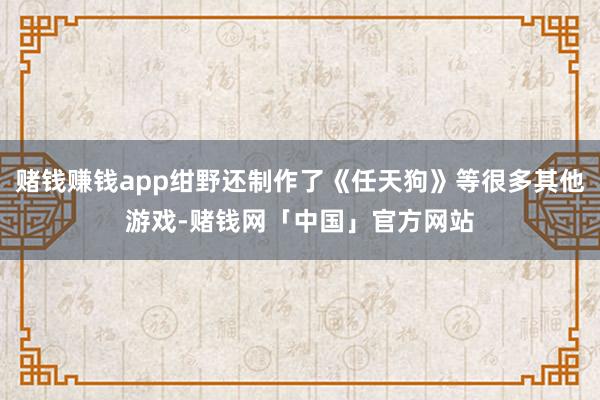 赌钱赚钱app绀野还制作了《任天狗》等很多其他游戏-赌钱网「中国」官方网站