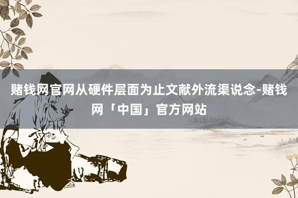 赌钱网官网从硬件层面为止文献外流渠说念-赌钱网「中国」官方网站