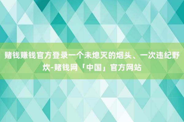 赌钱赚钱官方登录一个未熄灭的烟头、一次违纪野炊-赌钱网「中国」官方网站
