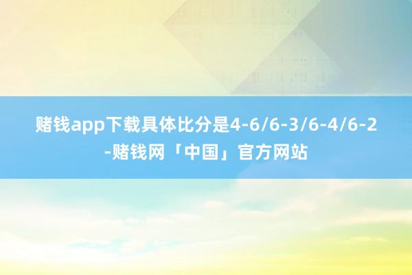 赌钱app下载具体比分是4-6/6-3/6-4/6-2-赌钱网「中国」官方网站