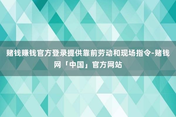 赌钱赚钱官方登录提供靠前劳动和现场指令-赌钱网「中国」官方网站