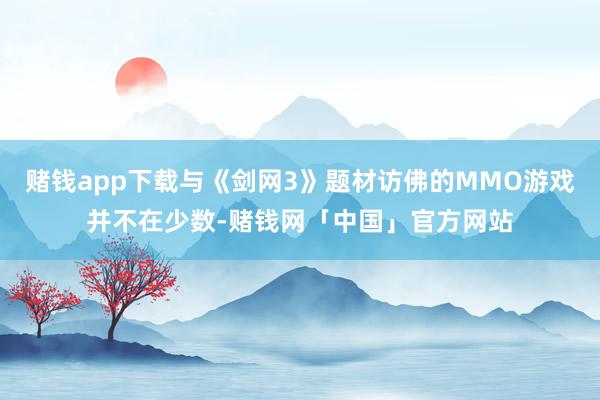 赌钱app下载与《剑网3》题材访佛的MMO游戏并不在少数-赌钱网「中国」官方网站