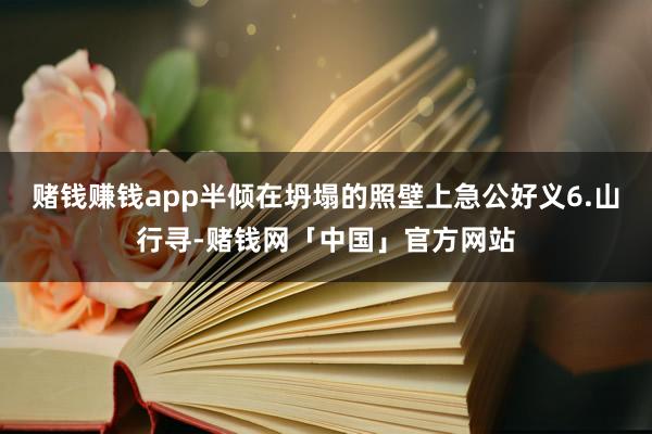 赌钱赚钱app半倾在坍塌的照壁上急公好义6.山行寻-赌钱网「中国」官方网站