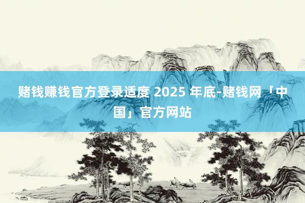 赌钱赚钱官方登录适度 2025 年底-赌钱网「中国」官方网站