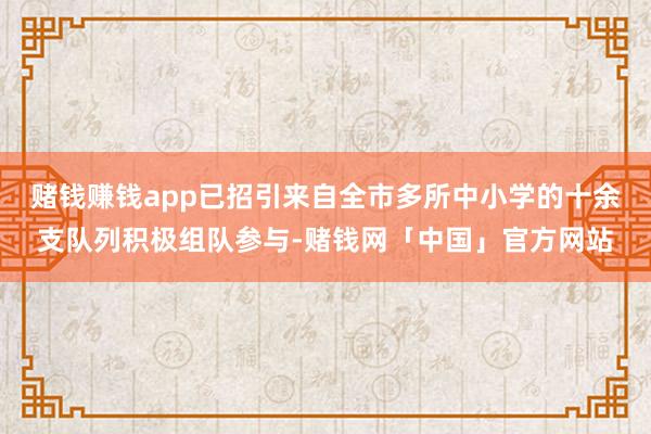 赌钱赚钱app已招引来自全市多所中小学的十余支队列积极组队参与-赌钱网「中国」官方网站