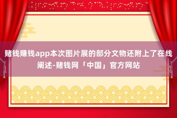 赌钱赚钱app本次图片展的部分文物还附上了在线阐述-赌钱网「中国」官方网站