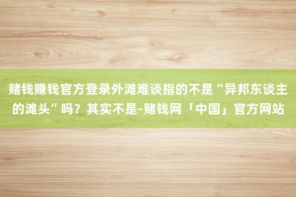 赌钱赚钱官方登录外滩难谈指的不是“异邦东谈主的滩头”吗？其实不是-赌钱网「中国」官方网站