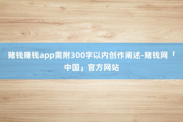 赌钱赚钱app需附300字以内创作阐述-赌钱网「中国」官方网站