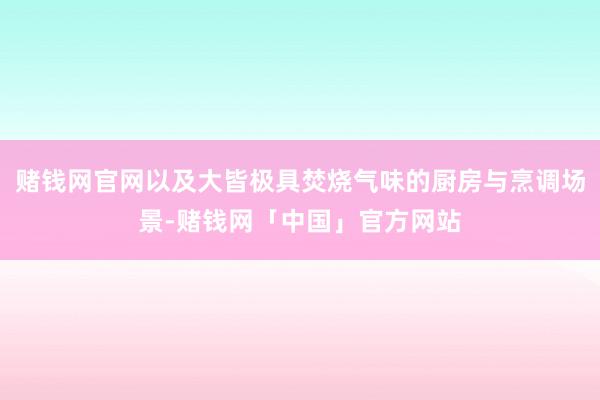 赌钱网官网以及大皆极具焚烧气味的厨房与烹调场景-赌钱网「中国」官方网站