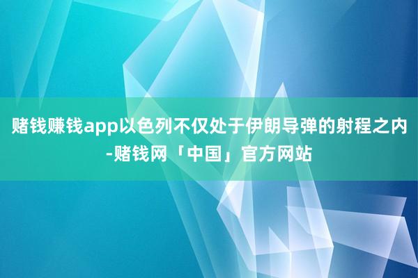 赌钱赚钱app以色列不仅处于伊朗导弹的射程之内-赌钱网「中国」官方网站