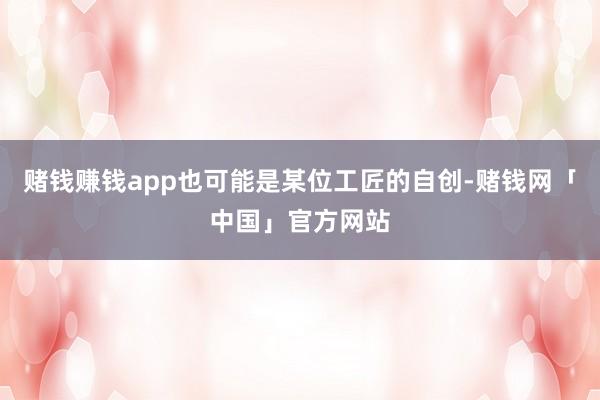赌钱赚钱app也可能是某位工匠的自创-赌钱网「中国」官方网站