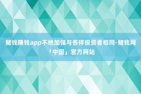 赌钱赚钱app不绝加强与各样投资者相同-赌钱网「中国」官方网站