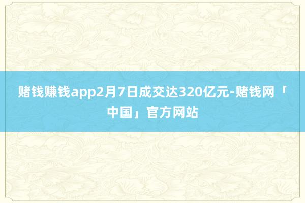 赌钱赚钱app2月7日成交达320亿元-赌钱网「中国」官方网站