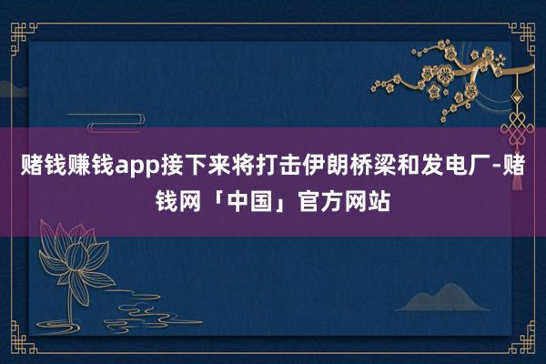赌钱赚钱app接下来将打击伊朗桥梁和发电厂-赌钱网「中国」官方网站