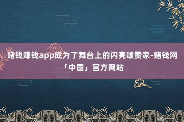 赌钱赚钱app成为了舞台上的闪亮颂赞家-赌钱网「中国」官方网站