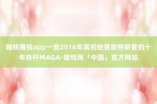 赌钱赚钱app一些2016年就初始赞助特朗普的十年铁杆MAGA-赌钱网「中国」官方网站