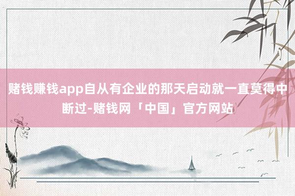 赌钱赚钱app自从有企业的那天启动就一直莫得中断过-赌钱网「中国」官方网站